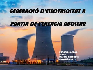 GENERACIÓ D'ELECTRICITAT AGENERACIÓ D'ELECTRICITAT A
PARTIR DE L'ENERGIA NUCLEARPARTIR DE L'ENERGIA NUCLEAR
KAOUTHAR AOUAM
4ESO-B
INS JOAN MERCADER
INFORMÀTICA
 