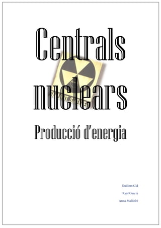 Centrals
nuclears
Producciód’energia
Guillem Cid
Raúl García
Anna Mallofré
 