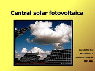 Central solar fotovoltaica  Laura Batlle Boix 1r Batxillerat A  Tecnologia Industrial 2009-2010 