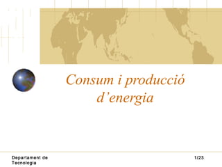 Consum i producció
                     d’energia


Departament de                        1/23
Tecnologia
 