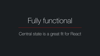 Fully functional
Central state is a great ﬁt for React
 