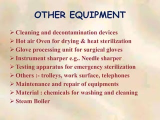 OTHER EQUIPMENT
 Cleaning and decontamination devices
 Hot air Oven for drying & heat sterilization
 Glove processing unit for surgical gloves
 Instrument sharper e.g.. Needle sharper
 Testing apparatus for emergency sterilization
 Others :- trolleys, work surface, telephones
 Maintenance and repair of equipments
 Material : chemicals for washing and cleaning
 Steam Boiler
 