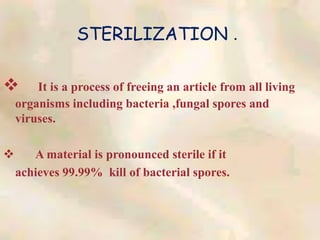 STERILIZATION .
 It is a process of freeing an article from all living
organisms including bacteria ,fungal spores and
viruses.
 A material is pronounced sterile if it
achieves 99.99% kill of bacterial spores.
 
