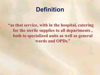 Definition
“as that service, with in the hospital, catering
for the sterile supplies to all departments ,
both to specialized units as well as general
wards and OPDs.”
 