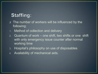 ✘ The number of workers will be influenced by the
following:
1. Method of collection and delivery
2. Quantum of work – one shift, two shifts or one shift
with only emergency issue counter after normal
working time
3. Hospital’s philosophy on use of disposables
4. Availability of mechanical aids.
 