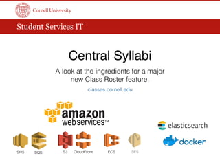 Student Services IT
Central Syllabi
A look at the ingredients for a major
new Class Roster feature.
classes.cornell.edu
ECSS3SNS SQS CloudFront SES
 