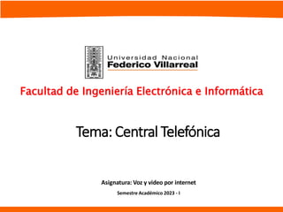 Tema: Central Telefónica
Asignatura: Voz y video por internet
Semestre Académico 2023 - I
Facultad de Ingeniería Electrónica e Informática
 
