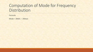 Computation of Mode for Frequency
Distribution
Formula
Mode = 3Mdn. – 2Mean
 