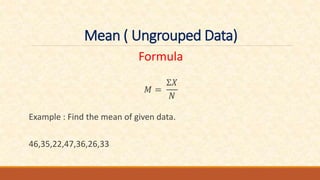 Mean ( Ungrouped Data)
Formula
𝑀 =
Ʃ𝑋
𝑁
Example : Find the mean of given data.
46,35,22,47,36,26,33
 