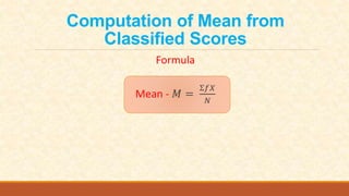 Computation of Mean from
Classified Scores
Formula
Mean - 𝑀 =
Ʃ𝑓𝑋
𝑁
 