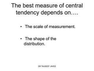 The best measure of central
 tendency depends on….

   • The scale of measurement.

   • The shape of the
     distribution.




           DR TAUSEEF JAVED
 
