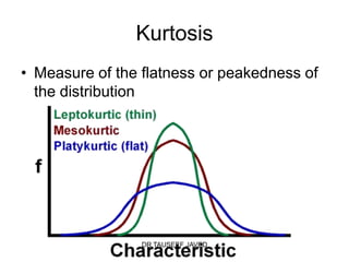 Kurtosis
• Measure of the flatness or peakedness of
  the distribution




                 DR TAUSEEF JAVED
 