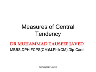 Measures of Central
         Tendency
DR MUHAMMAD TAUSEEF JAVED
MBBS.DPH.FCPS(CM)M.Phil(CM).Dip-Card



              DR TAUSEEF JAVED
 