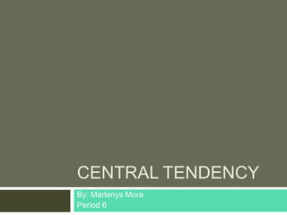 CENTRAL TENDENCY
By: Marlenys Mora
Period 6
 