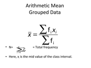 Arithmetic Mean
                   Grouped Data



                  x=
                     ∑f x        i i


• N=     n
                     ∑f            i
                    = Total frequency
       ∑f
        i=1
              i


• Here, xi is the mid value of the class interval.
 