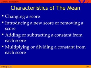 © aSup-2007
Central Tendency   
Characteristics of The Mean
 Changing a score
 Introducing a new score or removing a
score
 Adding or subtracting a constant from
each score
 Multiplying or dividing a constant from
each score
10
 