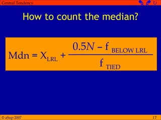 © aSup-2007
Central Tendency   
17
How to count the median?
Mdn = XLRL +
0.5N – f BELOW LRL
f TIED
 
