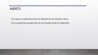 MERITS
• It is easy to understand and not affected by the extreme values
• It is a positional average and can be located easily by inspection
 