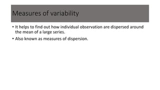 Measures of variability
• It helps to find out how individual observation are dispersed around
the mean of a large series.
• Also known as measures of dispersion.
 