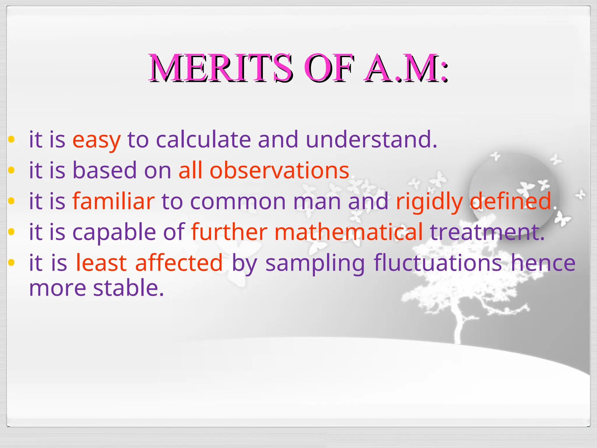 • it is easy to calculate and understand.
• it is based on all observations.
• it is familiar to common man and rigidly defined.
• it is capable of further mathematical treatment.
• it is least affected by sampling fluctuations hence
more stable.
MERITS OF A.M:
MERITS OF A.M:
 