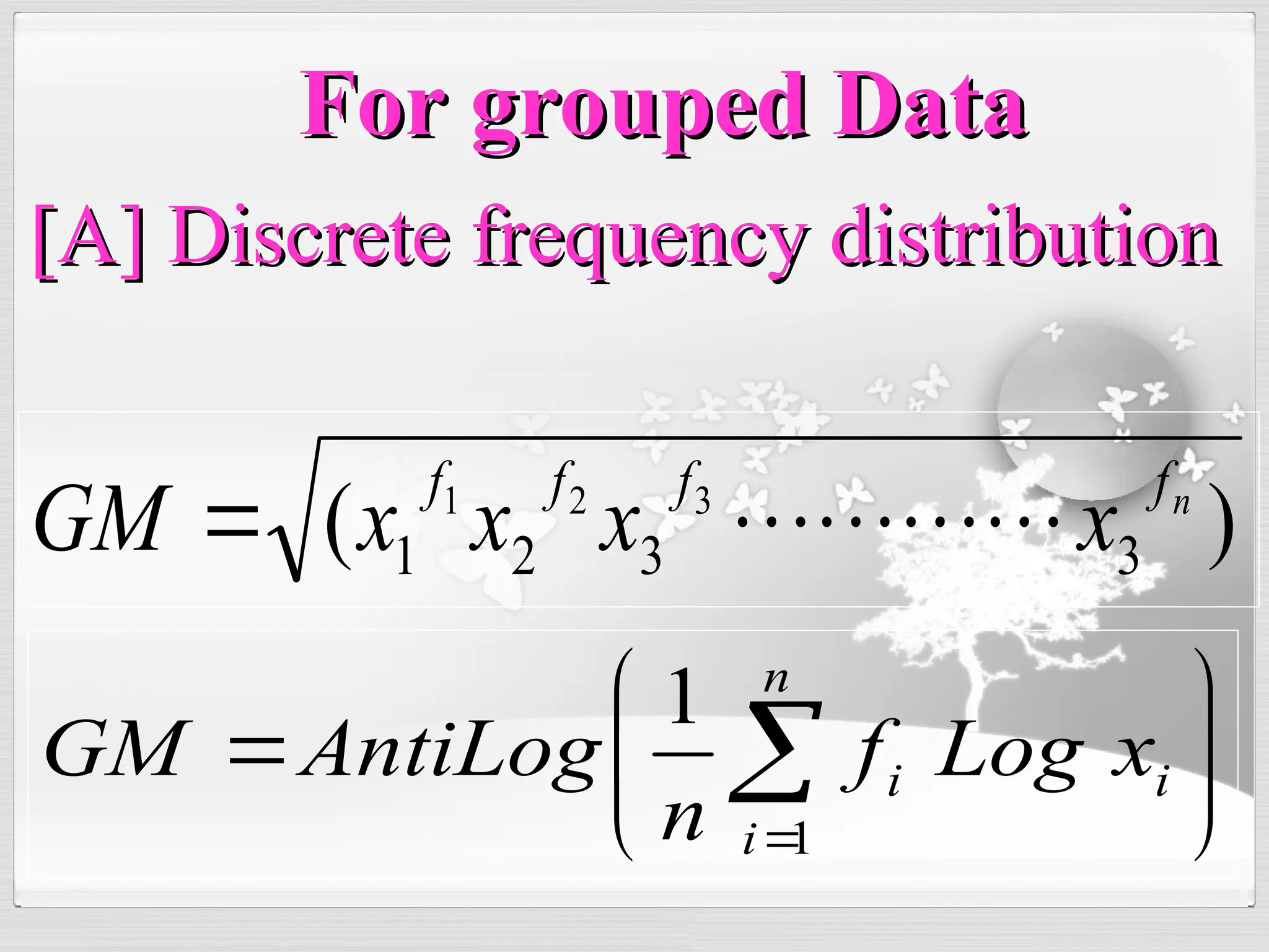For grouped Data
For grouped Data
)
( 3
3
2
1
3
2
1 n
f
f
f
f
x
x
x
x
GM 










 

n
i
i
i x
Log
f
n
AntiLog
GM
1
1
[A] Discrete frequency distribution
[A] Discrete frequency distribution
 
