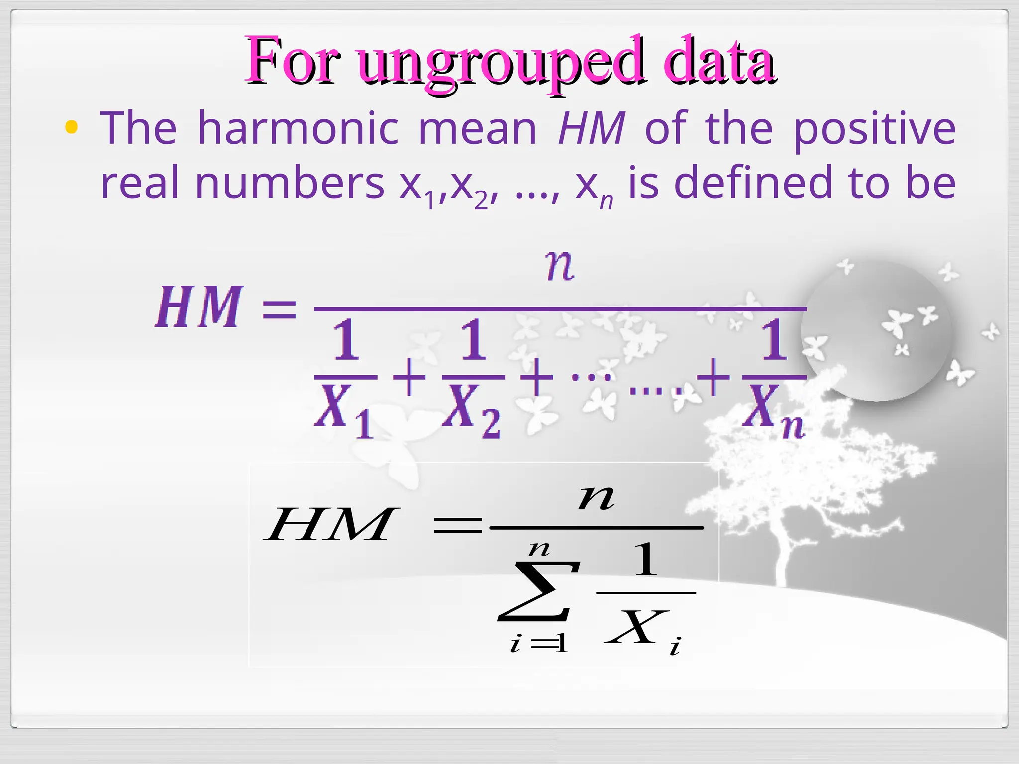 For ungrouped data
For ungrouped data
• The harmonic mean HM of the positive
real numbers x1,x2, ..., xn is defined to be


 n
i i
X
n
HM
1
1
 