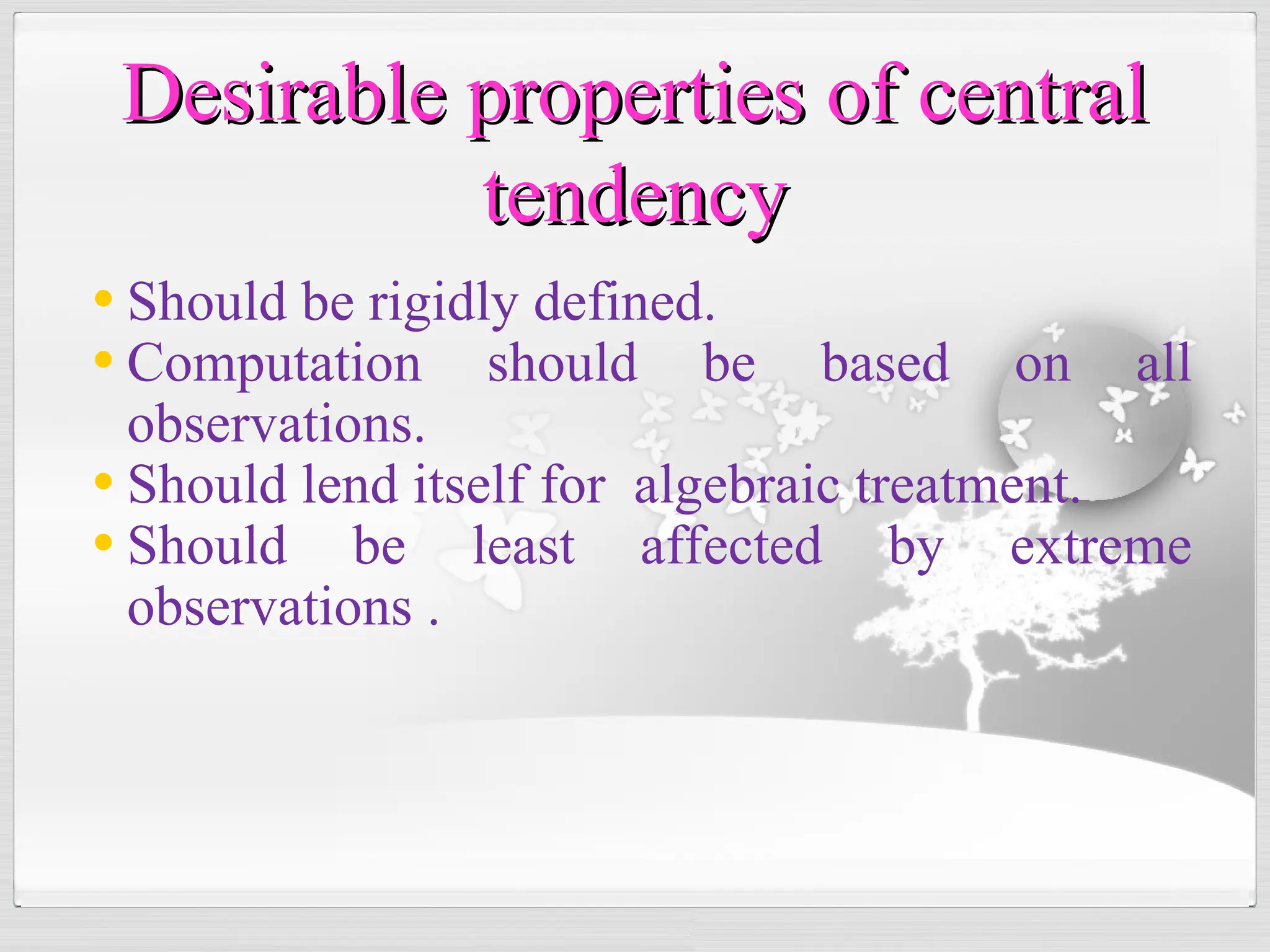 • Should be rigidly defined.
• Computation should be based on all
observations.
• Should lend itself for algebraic treatment.
• Should be least affected by extreme
observations .
Desirable properties of central
Desirable properties of central
tendency
tendency
 