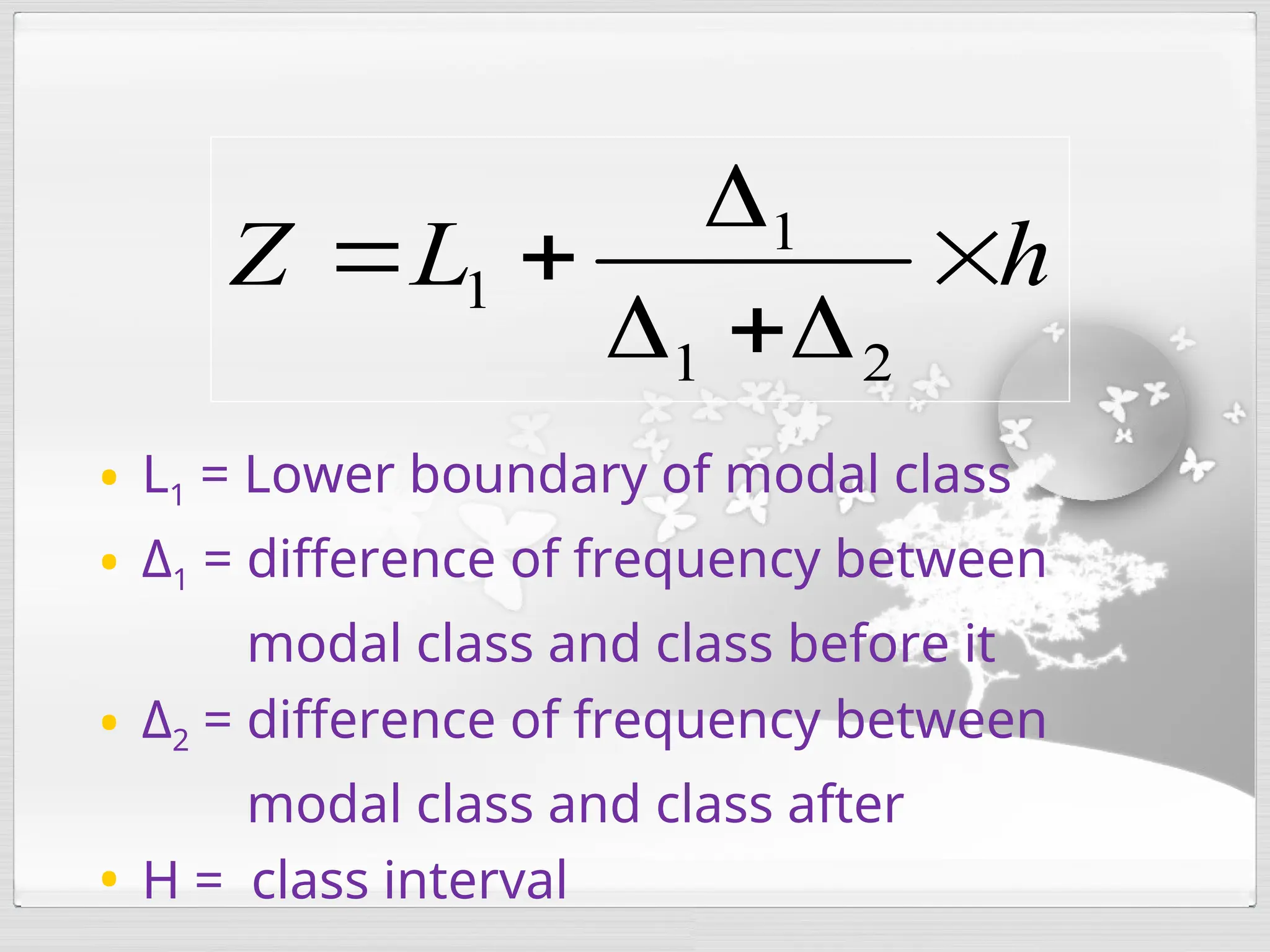 • L1 = Lower boundary of modal class
• Δ1 = difference of frequency between
modal class and class before it
• Δ2 = difference of frequency between
modal class and class after
• H = class interval
h
L
Z 






2
1
1
1
 