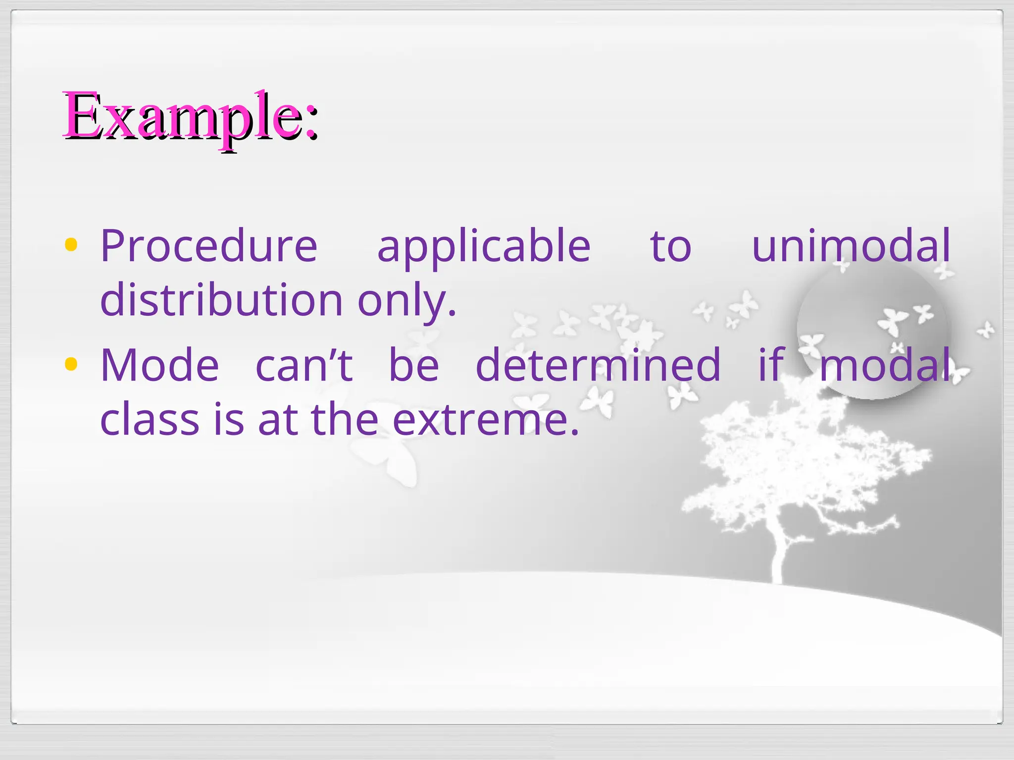 • Procedure applicable to unimodal
distribution only.
• Mode can’t be determined if modal
class is at the extreme.
Example:
Example:
 