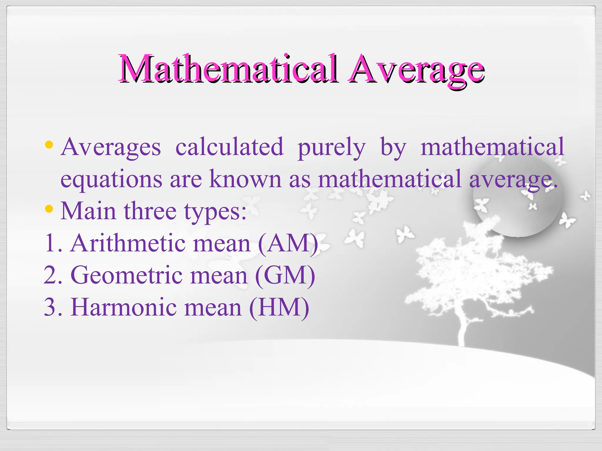 • Averages calculated purely by mathematical
equations are known as mathematical average.
• Main three types:
1. Arithmetic mean (AM)
2. Geometric mean (GM)
3. Harmonic mean (HM)
Mathematical Average
Mathematical Average
 