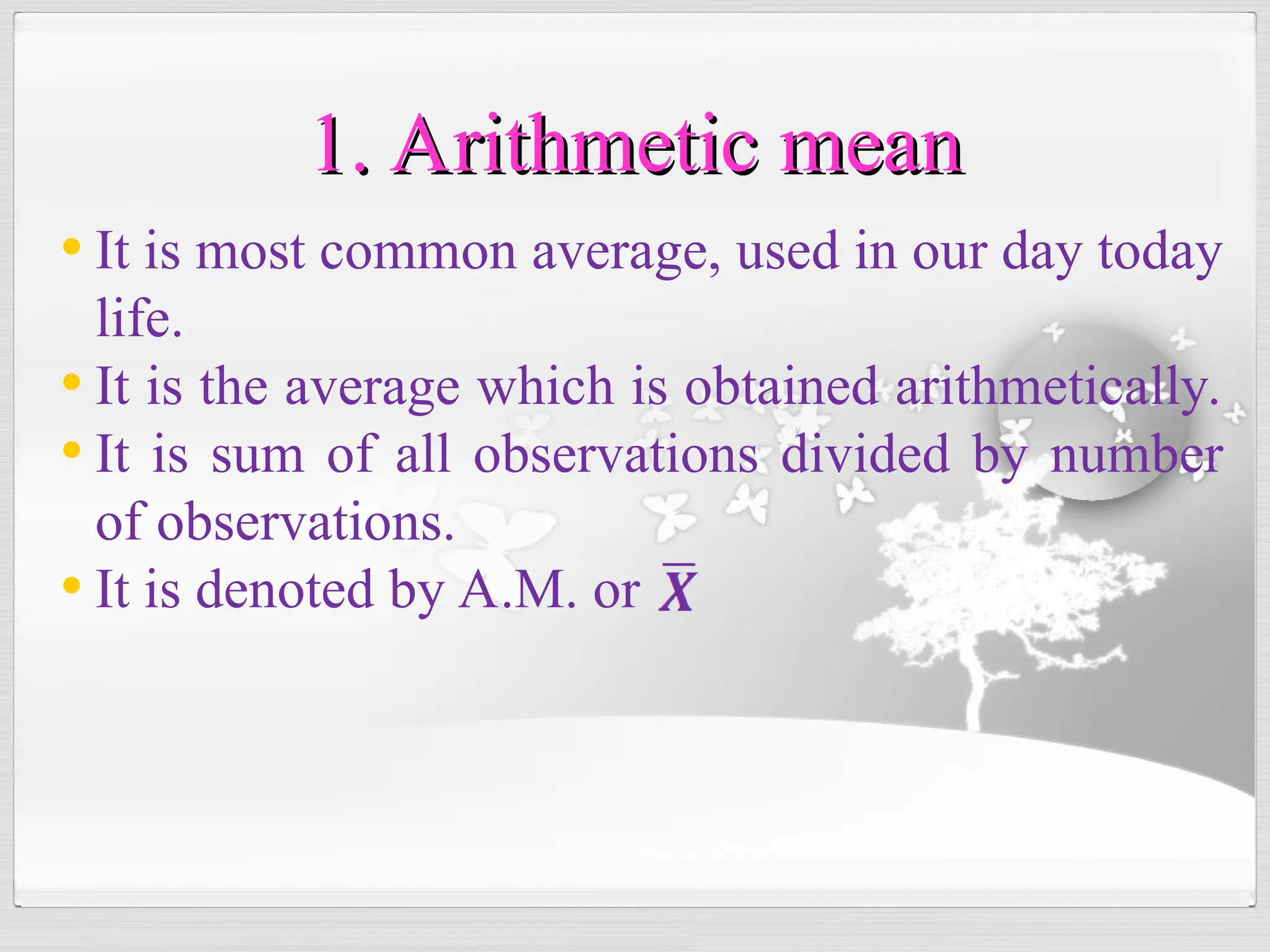 • It is most common average, used in our day today
life.
• It is the average which is obtained arithmetically.
• It is sum of all observations divided by number
of observations.
• It is denoted by A.M. or
1. Arithmetic mean
1. Arithmetic mean
 