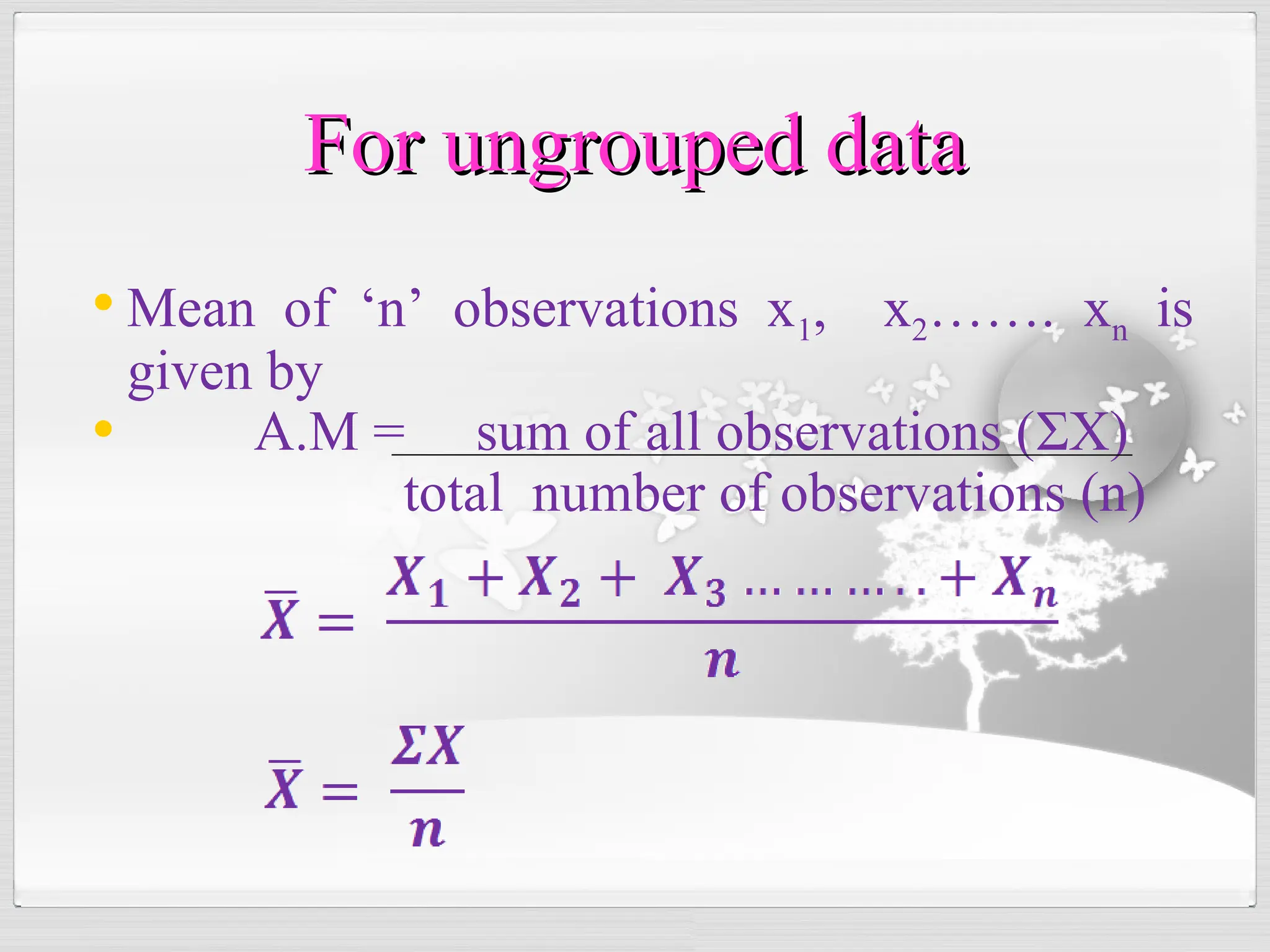 • Mean of ‘n’ observations x1, x2……. xn is
given by
• A.M = sum of all observations (ΣX)
total number of observations (n)
For ungrouped data
For ungrouped data
 