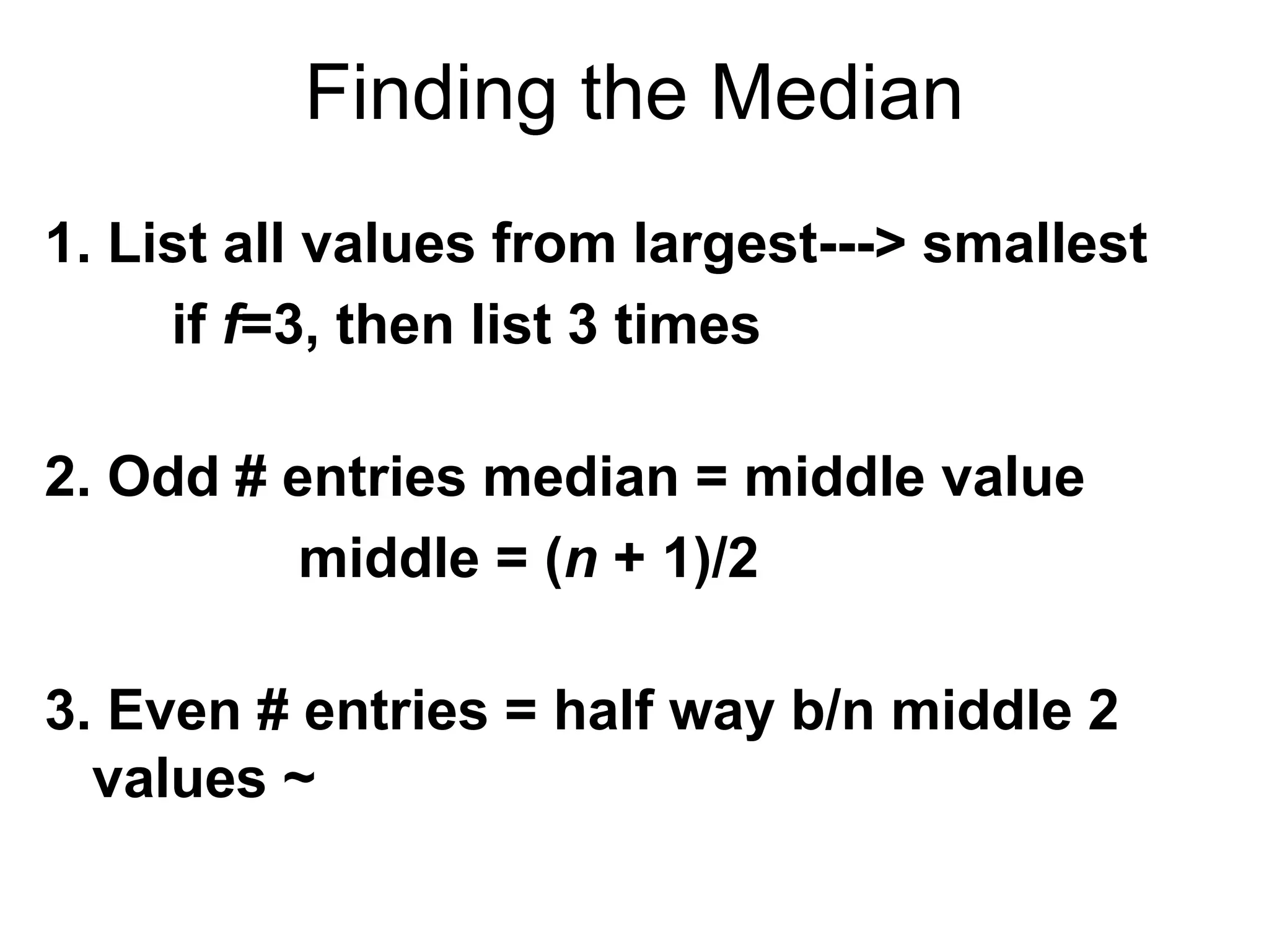 Finding the Median
1. List all values from largest---> smallest
if f=3, then list 3 times
2. Odd # entries median = middle value
middle = (n + 1)/2
3. Even # entries = half way b/n middle 2
values ~
 