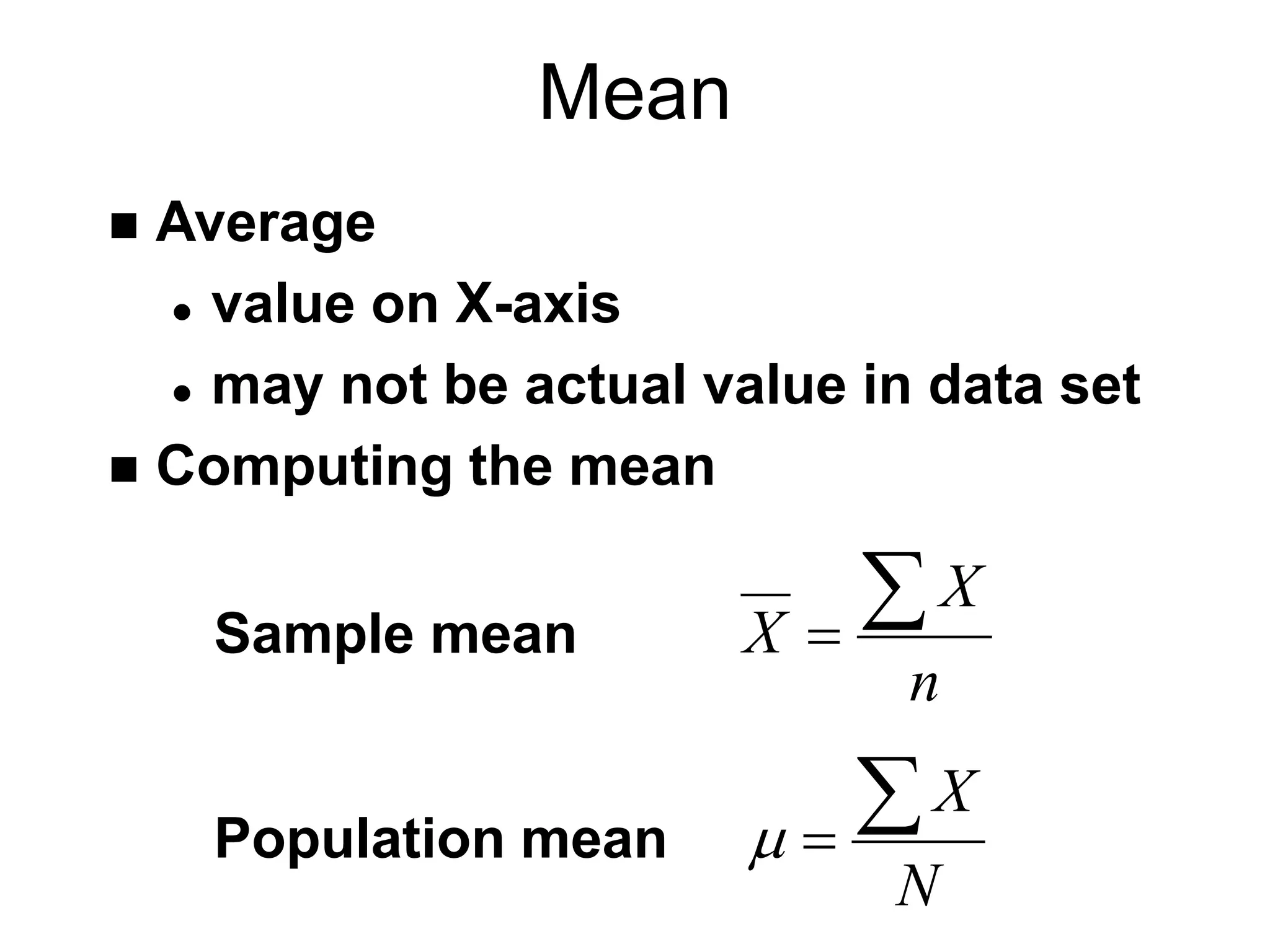 Mean
 Average
 value on X-axis
 may not be actual value in data set
 Computing the mean
Sample mean
n
X
X

Population mean
N
X
 
