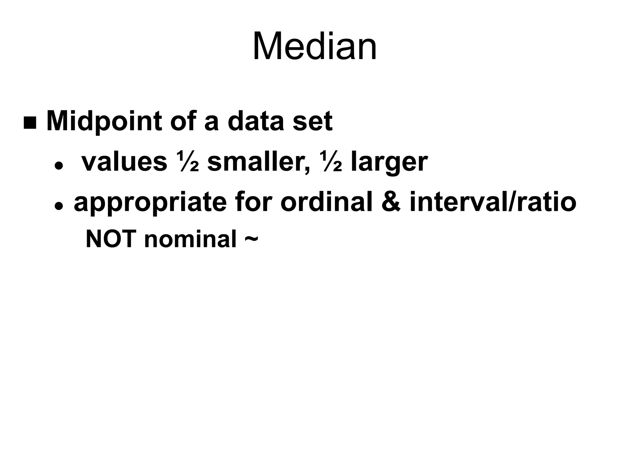 Median
 Midpoint of a data set
 values ½ smaller, ½ larger
 appropriate for ordinal & interval/ratio
NOT nominal ~
 