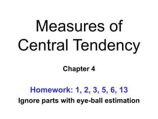 Measures of
Central Tendency
Chapter 4
Homework: 1, 2, 3, 5, 6, 13
Ignore parts with eye-ball estimation
 
