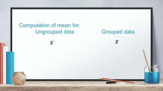 5
Computation of mean for:
Ungrouped data Grouped data
x̅ x̅
 