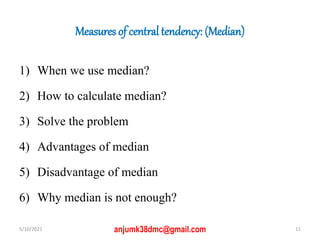 Measures of central tendency: (Median)
1) When we use median?
2) How to calculate median?
3) Solve the problem
4) Advantages of median
5) Disadvantage of median
6) Why median is not enough?
5/10/2021 11
anjumk38dmc@gmail.com
 