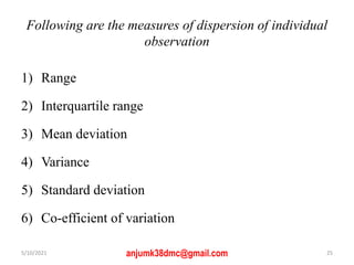 Following are the measures of dispersion of individual
observation
1) Range
2) Interquartile range
3) Mean deviation
4) Variance
5) Standard deviation
6) Co-efficient of variation
5/10/2021 anjumk38dmc@gmail.com 25
 