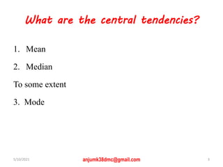 What are the central tendencies?
1. Mean
2. Median
To some extent
3. Mode
5/10/2021 3
anjumk38dmc@gmail.com
 