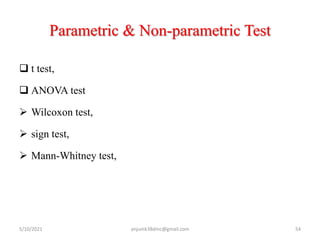 Parametric & Non-parametric Test
 t test,
 ANOVA test
 Wilcoxon test,
 sign test,
 Mann-Whitney test,
5/10/2021 anjumk38dmc@gmail.com 54
 