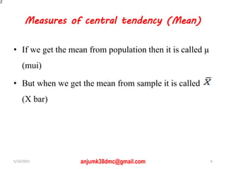 Measures of central tendency (Mean)
• If we get the mean from population then it is called µ
(mui)
• But when we get the mean from sample it is called
(X bar)
5/10/2021 6
anjumk38dmc@gmail.com
 