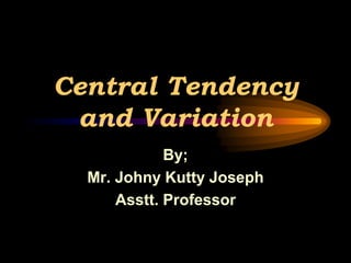 Central Tendency
and Variation
By;
Mr. Johny Kutty Joseph
Asstt. Professor
 