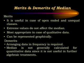 Merits & Demerits of Median
Merits
• It is useful in case of open ended and unequal
classes.
• Extreme values do not affec...