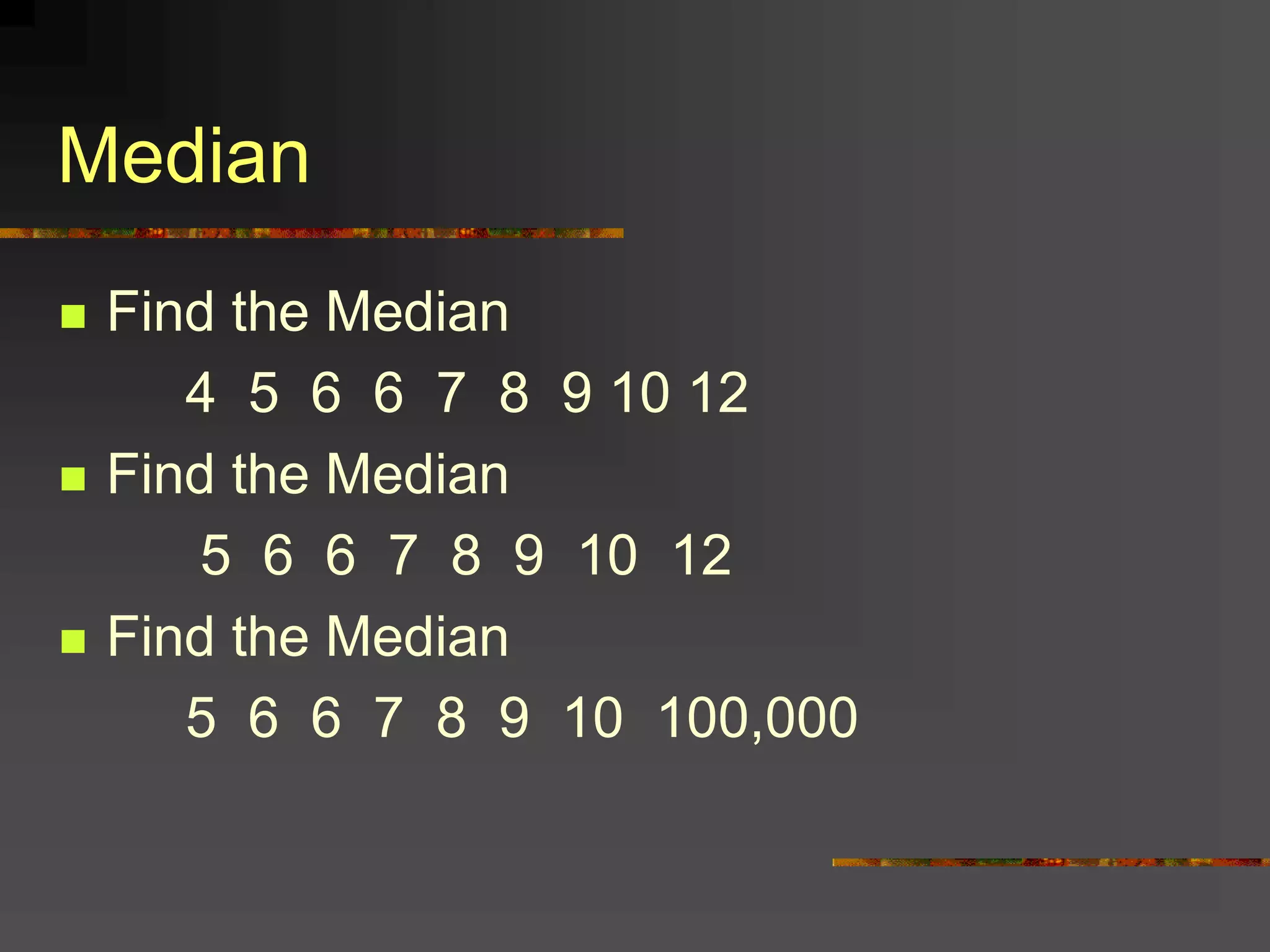 Median
 Find the Median
4 5 6 6 7 8 9 10 12
 Find the Median
5 6 6 7 8 9 10 12
 Find the Median
5 6 6 7 8 9 10 100,000
 