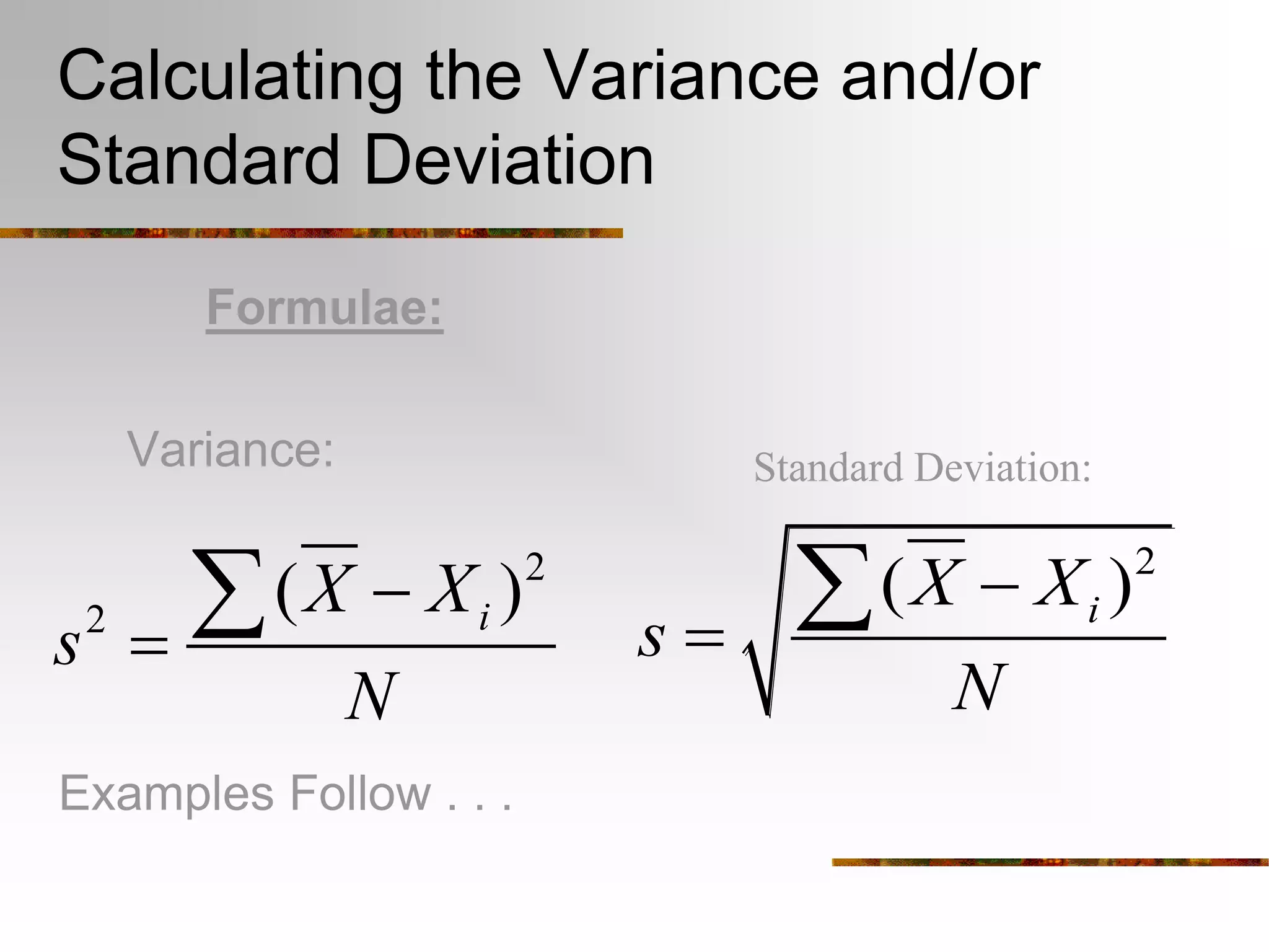 Calculating the Variance and/or
Standard Deviation
Formulae:
Variance:
Examples Follow . . .
2
( )iX X
s
N


2
2
( )iX X
s
N



Standard Deviation:
 