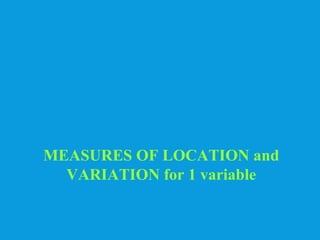 MEASURES OF LOCATION and 
VARIATION for 1 variable 
 