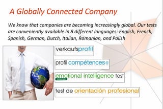 A Globally Connected Company
We know that companies are becoming increasingly global. Our tests
are conveniently available in 8 different languages: English, French,
Spanish, German, Dutch, Italian, Romanian, and Polish
 