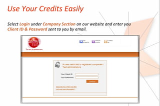 Use Your Credits Easily
Select Login under Company Section on our website and enter you
Client ID & Password sent to you by email.
 