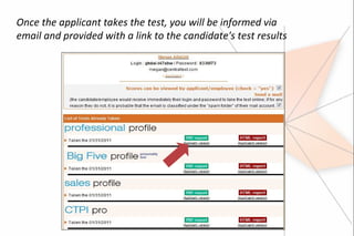 Once the applicant takes the test, you will be informed via
email and provided with a link to the candidate's test results
 